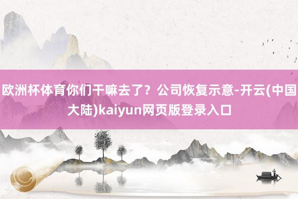 欧洲杯体育你们干嘛去了？公司恢复示意-开云(中国大陆)kaiyun网页版登录入口