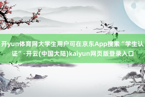 开yun体育网大学生用户可在京东App搜索“学生认证”-开云(中国大陆)kaiyun网页版登录入口