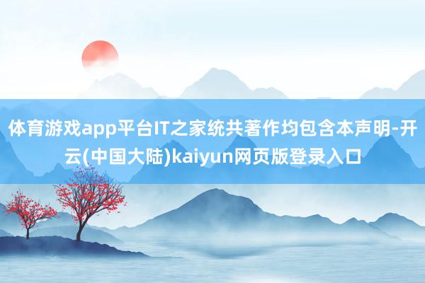 体育游戏app平台IT之家统共著作均包含本声明-开云(中国大陆)kaiyun网页版登录入口