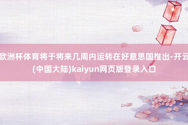 欧洲杯体育将于将来几周内运转在好意思国推出-开云(中国大陆)kaiyun网页版登录入口