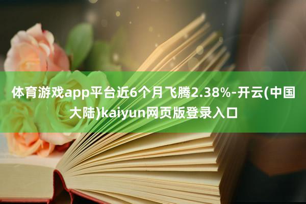 体育游戏app平台近6个月飞腾2.38%-开云(中国大陆)kaiyun网页版登录入口