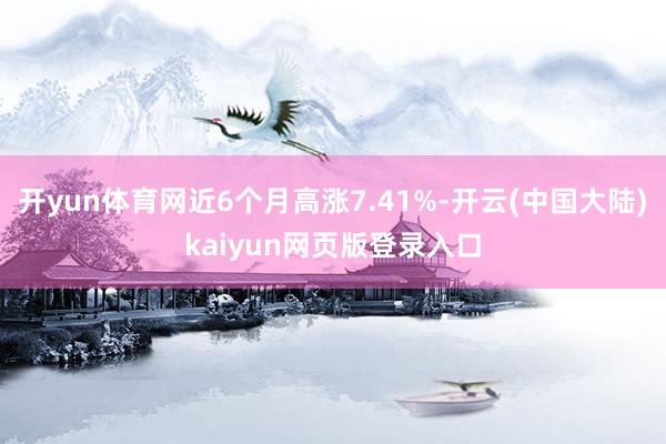 开yun体育网近6个月高涨7.41%-开云(中国大陆)kaiyun网页版登录入口