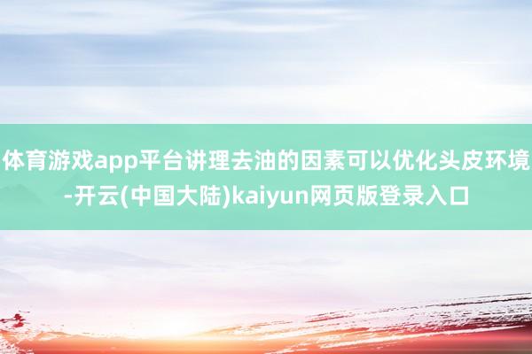 体育游戏app平台讲理去油的因素可以优化头皮环境-开云(中国大陆)kaiyun网页版登录入口