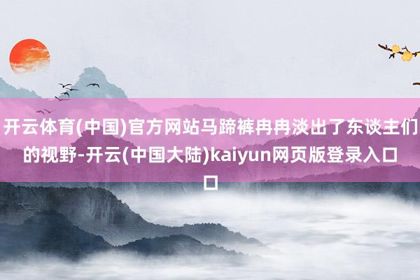 开云体育(中国)官方网站马蹄裤冉冉淡出了东谈主们的视野-开云(中国大陆)kaiyun网页版登录入口