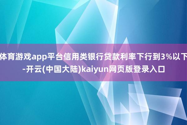 体育游戏app平台信用类银行贷款利率下行到3%以下-开云(中国大陆)kaiyun网页版登录入口