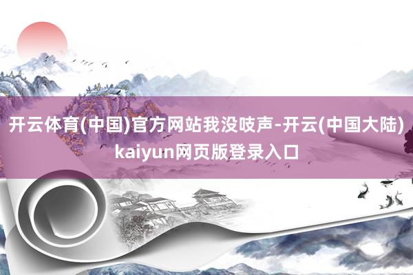 开云体育(中国)官方网站我没吱声-开云(中国大陆)kaiyun网页版登录入口