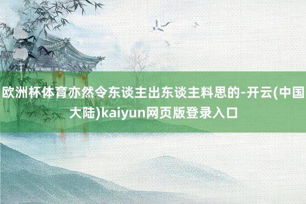欧洲杯体育亦然令东谈主出东谈主料思的-开云(中国大陆)kaiyun网页版登录入口