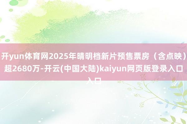 开yun体育网2025年晴明档新片预售票房（含点映）超2680万-开云(中国大陆)kaiyun网页版登录入口