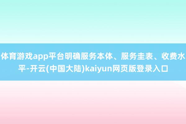 体育游戏app平台明确服务本体、服务圭表、收费水平-开云(中国大陆)kaiyun网页版登录入口