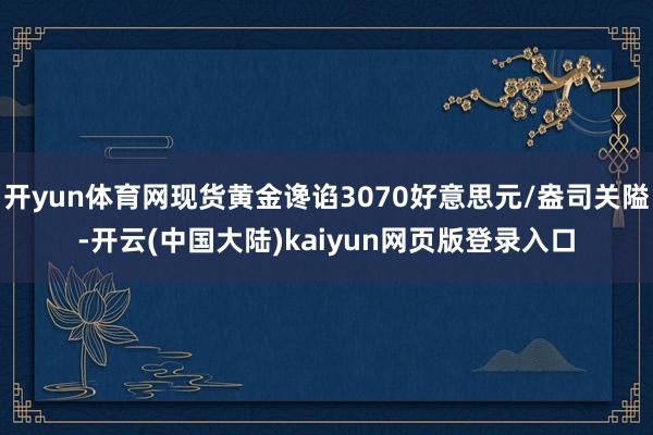 开yun体育网现货黄金谗谄3070好意思元/盎司关隘-开云(中国大陆)kaiyun网页版登录入口