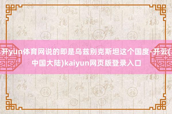 开yun体育网说的即是乌兹别克斯坦这个国度-开云(中国大陆)kaiyun网页版登录入口