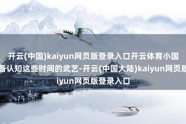 开云(中国)kaiyun网页版登录入口开云体育小国压根不具备认知这些时间的武艺-开云(中国大陆)kaiyun网页版登录入口