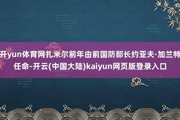 开yun体育网扎米尔前年由前国防部长约亚夫·加兰特任命-开云(中国大陆)kaiyun网页版登录入口