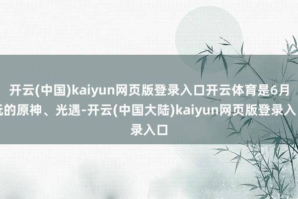 开云(中国)kaiyun网页版登录入口开云体育是6月玩的原神、光遇-开云(中国大陆)kaiyun网页版登录入口