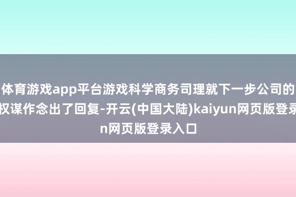 体育游戏app平台游戏科学商务司理就下一步公司的发展权谋作念出了回复-开云(中国大陆)kaiyun网页版登录入口