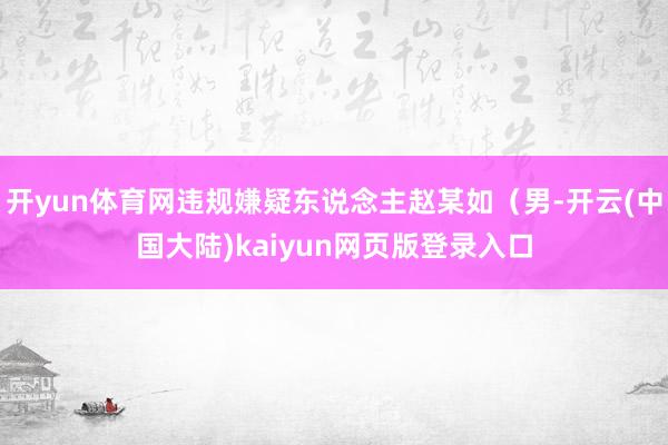 开yun体育网违规嫌疑东说念主赵某如（男-开云(中国大陆)kaiyun网页版登录入口