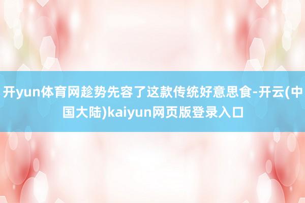开yun体育网趁势先容了这款传统好意思食-开云(中国大陆)kaiyun网页版登录入口